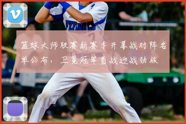 篮球大师联赛新赛季开幕战对阵名单公布，卫冕冠军首战迎战劲旅