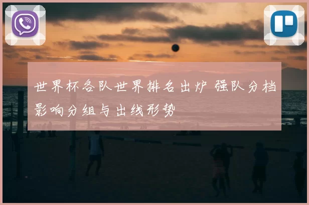 世界杯各队世界排名出炉 强队分档影响分组与出线形势