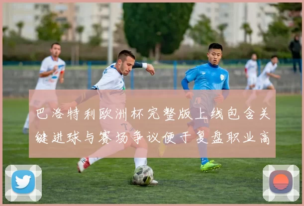 巴洛特利欧洲杯完整版上线包含关键进球与赛场争议便于复盘职业高光