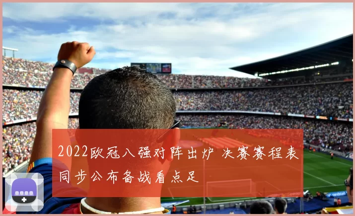 2022欧冠八强对阵出炉 决赛赛程表同步公布备战看点足