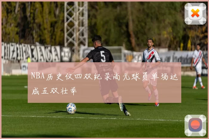 NBA历史仅四双纪录尚无球员单场达成五双壮举