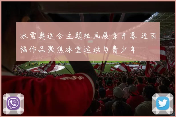 冰雪奥运会主题绘画展京开幕 近百幅作品聚焦冰雪运动与青少年
