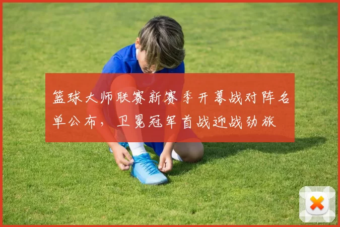 篮球大师联赛新赛季开幕战对阵名单公布，卫冕冠军首战迎战劲旅