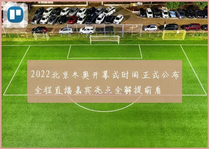 2022北京冬奥开幕式时间正式公布 全程直播嘉宾亮点全解提前看