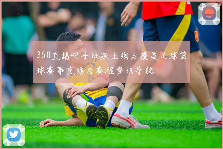 360直播吧手机版上线后覆盖足球篮球赛事直播与赛程资讯导航