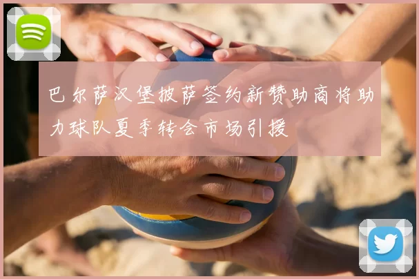 巴尔萨汉堡披萨签约新赞助商将助力球队夏季转会市场引援