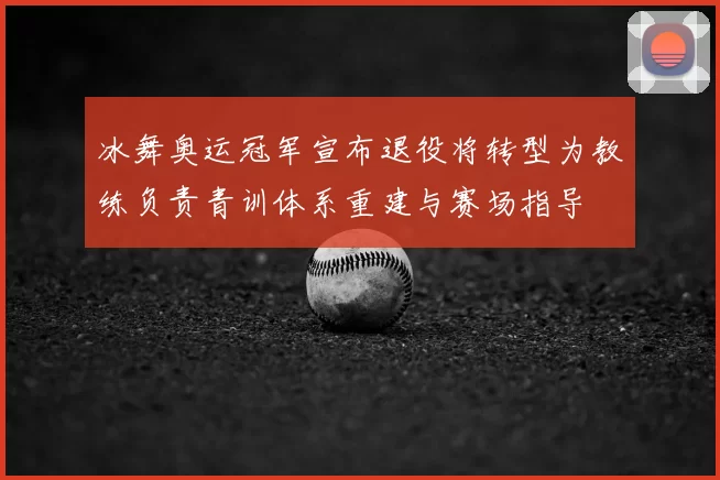 冰舞奥运冠军宣布退役将转型为教练负责青训体系重建与赛场指导