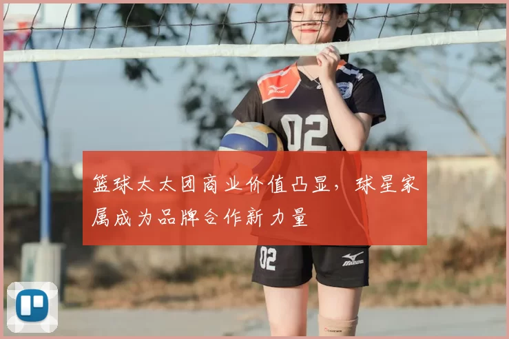 篮球太太团商业价值凸显,球星家属成为品牌合作新力量
