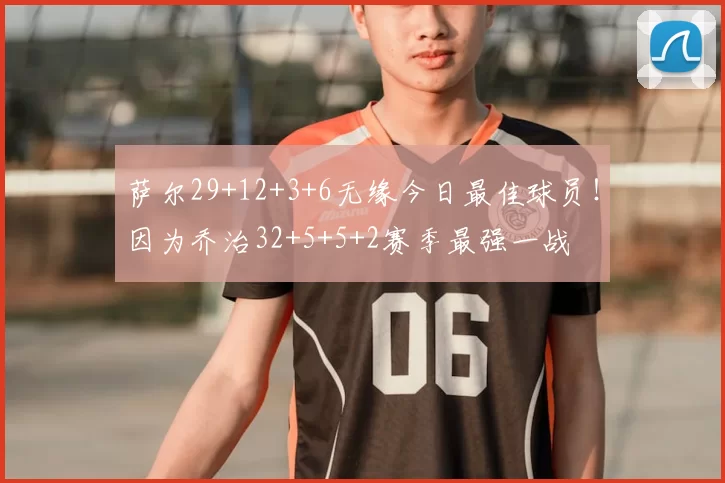 萨尔29+12+3+6无缘今日最佳球员！因为乔治32+5+5+2赛季最强一战