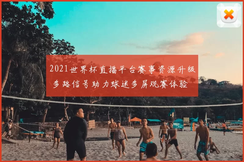 2021世界杯直播平台赛事资源升级 多路信号助力球迷多屏观赛体验