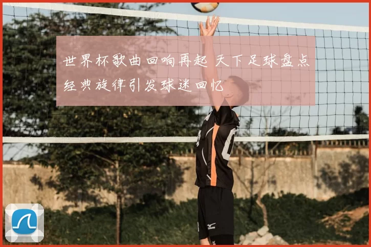 世界杯歌曲回响再起 天下足球盘点经典旋律引发球迷回忆