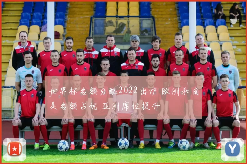世界杯名额分配2022出炉 欧洲和南美名额占优 亚洲席位提升