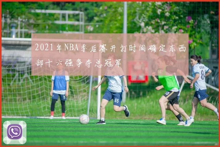 2021年NBA季后赛开打时间确定东西部十六强争夺总冠军