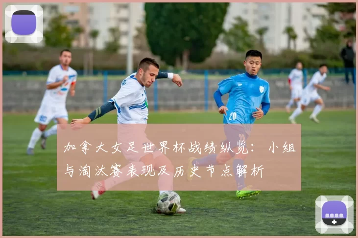 加拿大女足世界杯战绩纵览：小组与淘汰赛表现及历史节点解析