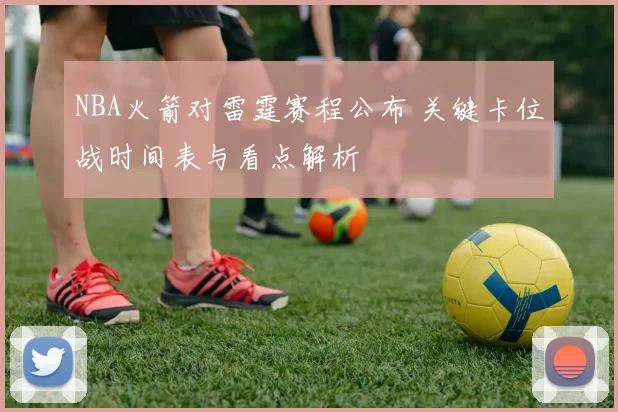 NBA火箭对雷霆赛程公布 关键卡位战时间表与看点解析
