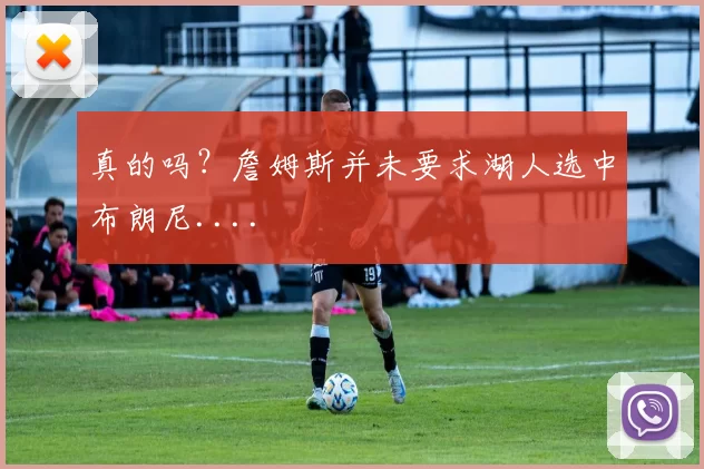 真的吗？詹姆斯并未要求湖人选中布朗尼....