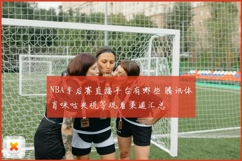 NBA季后赛直播平台有哪些 腾讯体育咪咕央视等观看渠道汇总